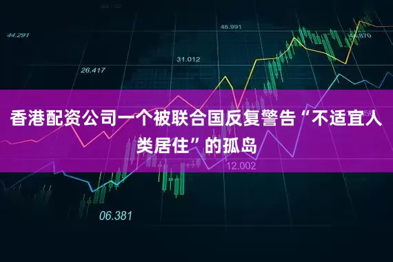 香港配资公司一个被联合国反复警告“不适宜人类居住”的孤岛