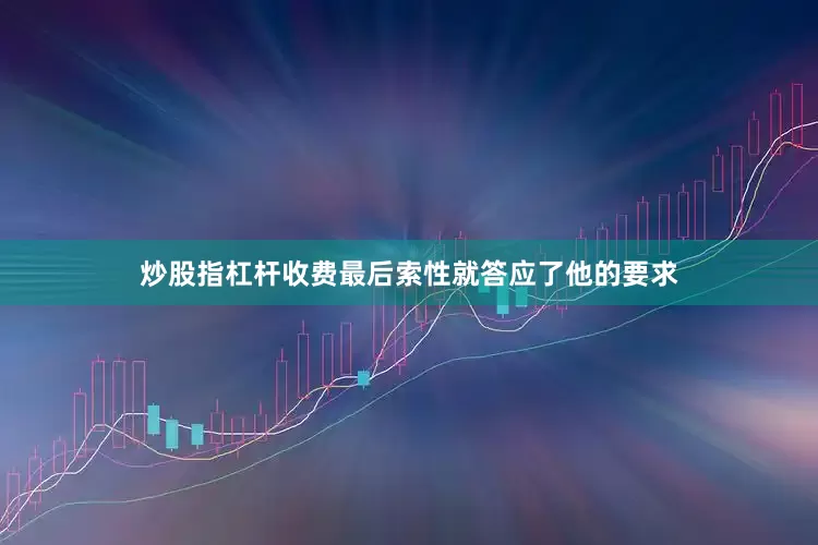 炒股指杠杆收费最后索性就答应了他的要求