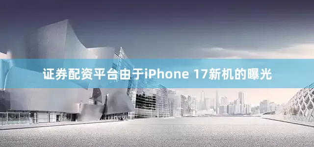 证券配资平台由于iPhone 17新机的曝光