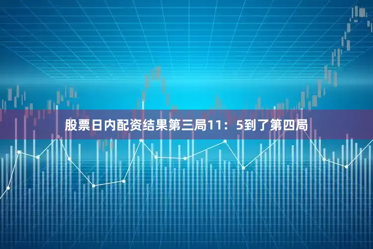 股票日内配资结果第三局11：5到了第四局