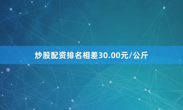 炒股配资排名相差30.00元/公斤