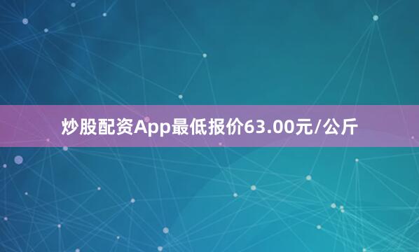 炒股配资App最低报价63.00元/公斤