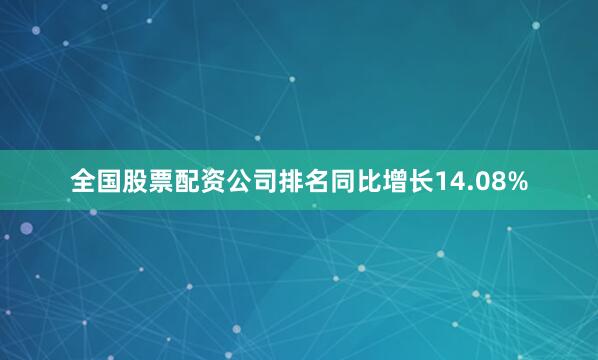 全国股票配资公司排名同比增长14.08%