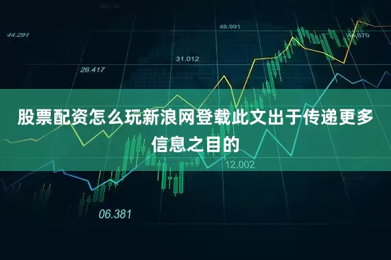 股票配资怎么玩新浪网登载此文出于传递更多信息之目的