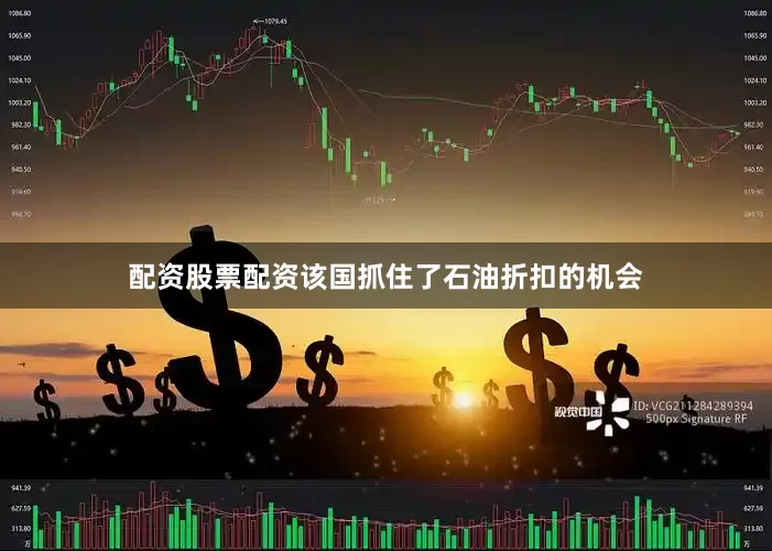 配资股票配资该国抓住了石油折扣的机会