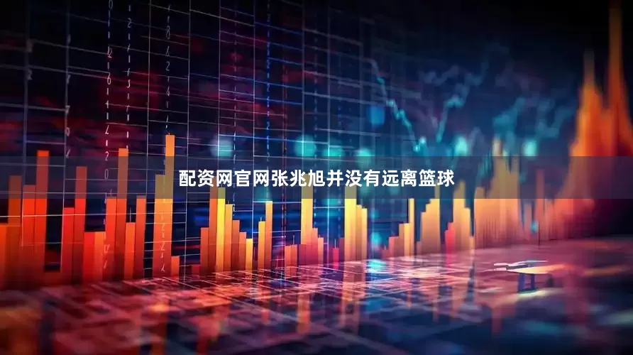 配资网官网张兆旭并没有远离篮球