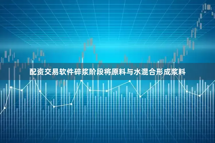 配资交易软件碎浆阶段将原料与水混合形成浆料