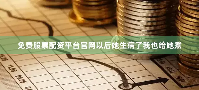 免费股票配资平台官网以后她生病了我也给她煮