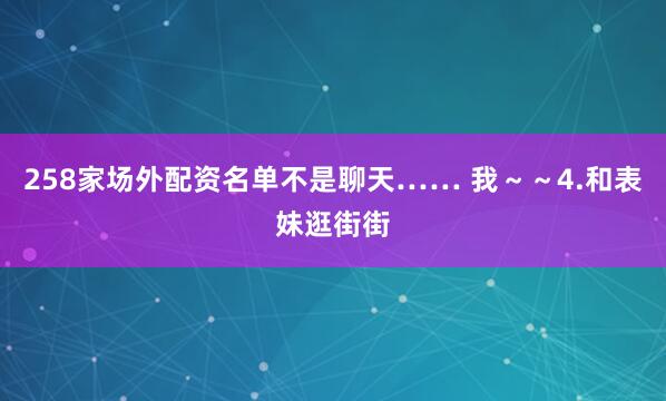 258家场外配资名单不是聊天…… 我～～4.和表妹逛街街