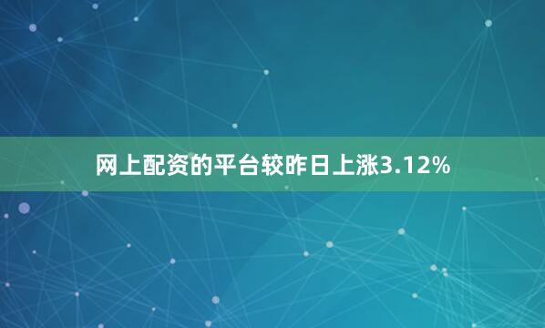 网上配资的平台较昨日上涨3.12%