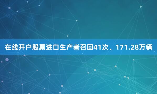 在线开户股票进口生产者召回41次、171.28万辆
