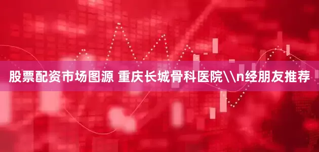 股票配资市场图源 重庆长城骨科医院\n经朋友推荐