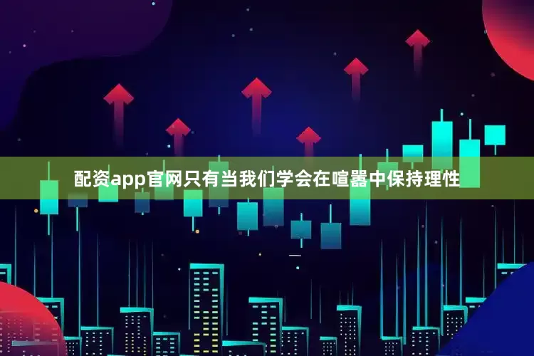 配资app官网只有当我们学会在喧嚣中保持理性