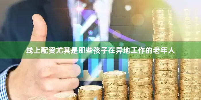 线上配资尤其是那些孩子在异地工作的老年人