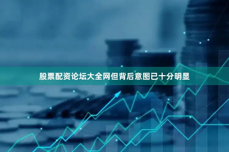 股票配资论坛大全网但背后意图已十分明显