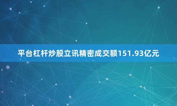 平台杠杆炒股立讯精密成交额151.93亿元