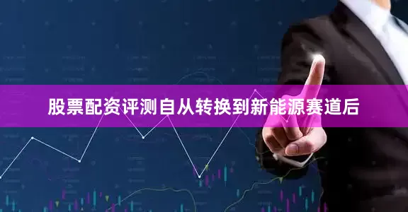 股票配资评测自从转换到新能源赛道后