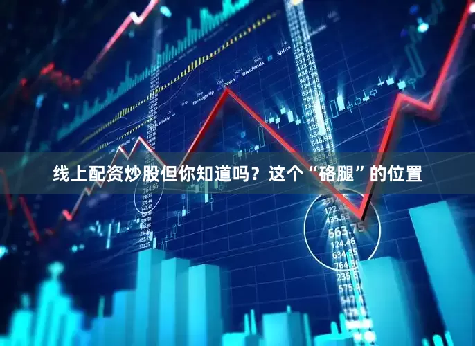 线上配资炒股但你知道吗？这个“硌腿”的位置