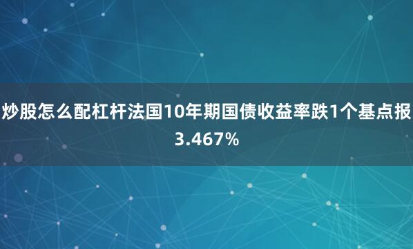 炒股怎么配杠杆法国10年期国债收益率跌1个基点报3.467%
