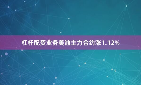 杠杆配资业务美油主力合约涨1.12%