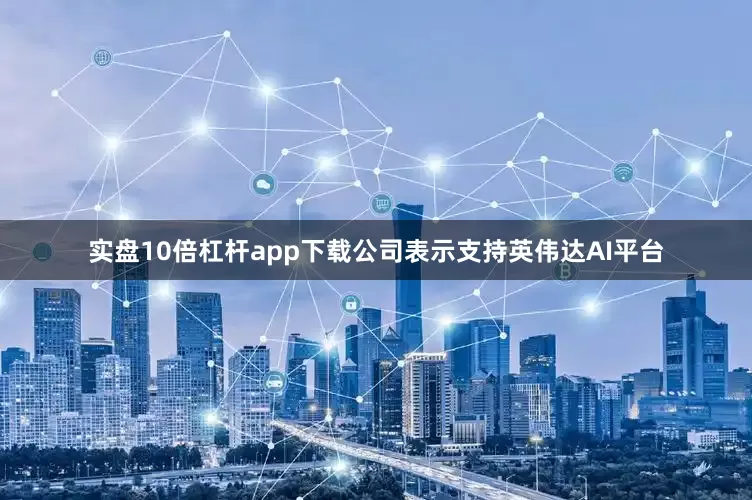 实盘10倍杠杆app下载公司表示支持英伟达AI平台
