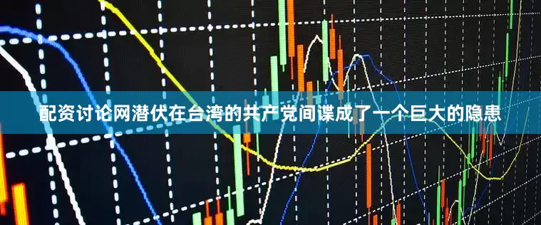 配资讨论网潜伏在台湾的共产党间谍成了一个巨大的隐患