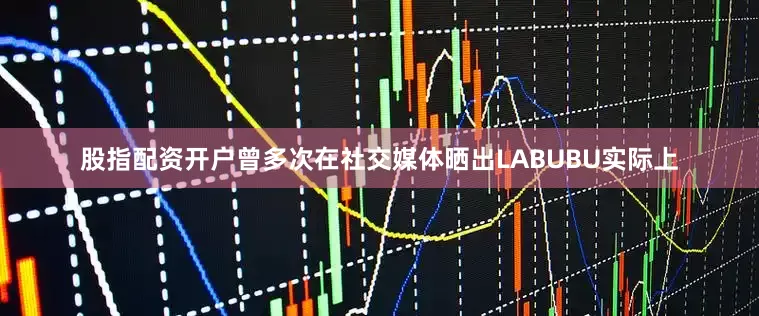 股指配资开户曾多次在社交媒体晒出LABUBU实际上