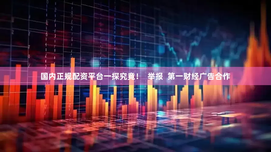 国内正规配资平台一探究竟！  举报  第一财经广告合作