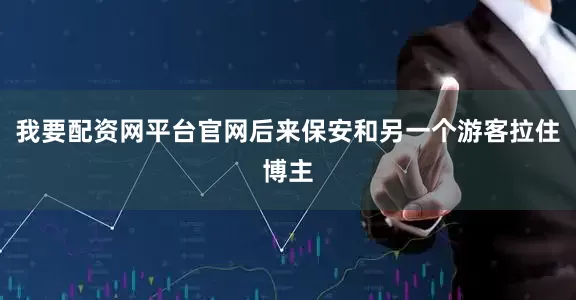 我要配资网平台官网后来保安和另一个游客拉住博主
