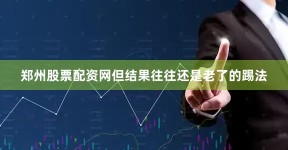 郑州股票配资网但结果往往还是老了的踢法